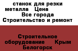 станок для резки металла › Цена ­ 25 000 - Все города Строительство и ремонт » Строительное оборудование   . Крым,Белогорск